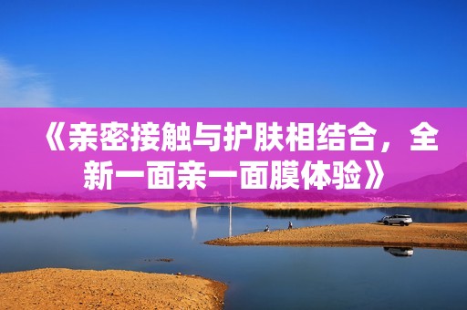 《亲密接触与护肤相结合，全新一面亲一面膜体验》