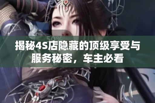 揭秘4S店隐藏的顶级享受与服务秘密，车主必看