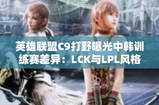 英雄联盟C9打野曝光中韩训练赛差异：LCK与LPL风格对比分析