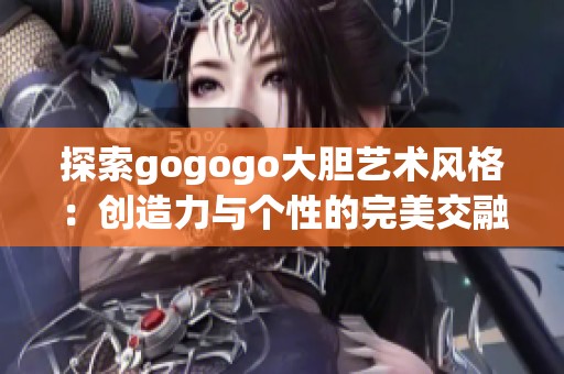 探索gogogo大胆艺术风格：创造力与个性的完美交融