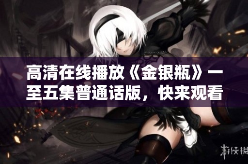 高清在线播放《金银瓶》一至五集普通话版，快来观看吧