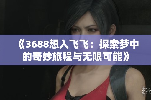 《3688想入飞飞:探索梦中的奇妙旅程与无限可能》 《3688想入飞飞:探索梦中的奇妙旅程与无限可能》