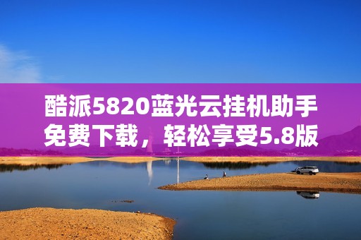 酷派5820蓝光云挂机助手免费下载,轻松享受5.8版本功能 酷派5820蓝光云挂机助手免费下载,轻松享受5.8版本功能