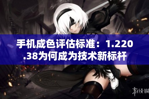 手机成色评估标准：1.220.38为何成为技术新标杆