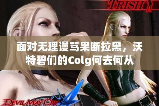 面对无理谩骂果断拉黑，沃特碧们的Colg何去何从
