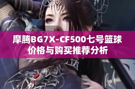 摩腾BG7X-CF500七号篮球价格与购买推荐分析