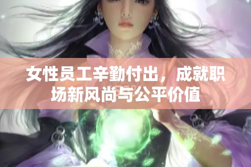 女性员工辛勤付出,成就职场新风尚与公平价值 女性员工辛勤付出,成就职场新风尚与公平价值