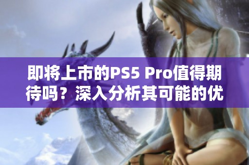 即将上市的PS5 Pro值得期待吗？深入分析其可能的优势与不足