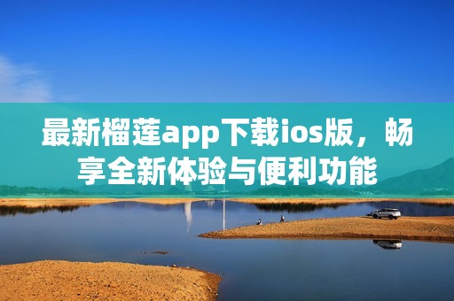 最新榴莲app下载ios版，畅享全新体验与便利功能