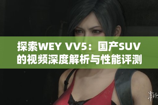 探索WEY VV5：国产SUV的视频深度解析与性能评测