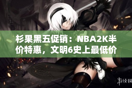 杉果黑五促销：NBA2K半价特惠，文明6史上最低价，黑魂重制仅售99元