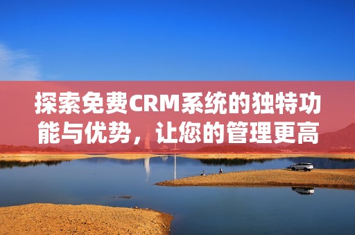 探索免费CRM系统的独特功能与优势，让您的管理更高效