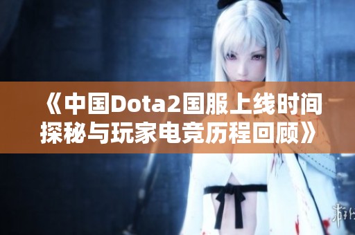 《中国Dota2国服上线时间探秘与玩家电竞历程回顾》