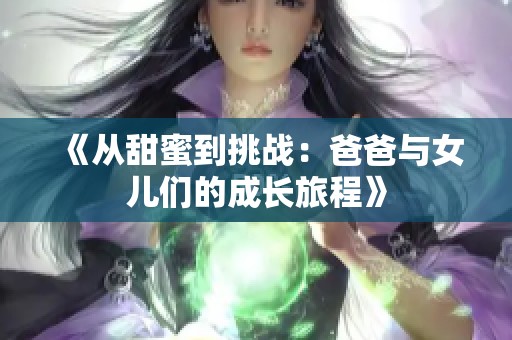 《从甜蜜到挑战：爸爸与女儿们的成长旅程》