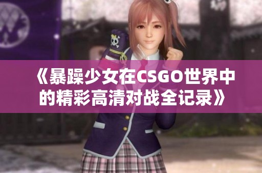 《暴躁少女在CSGO世界中的精彩高清对战全记录》