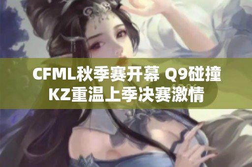 CFML秋季赛开幕 Q9碰撞KZ重温上季决赛激情