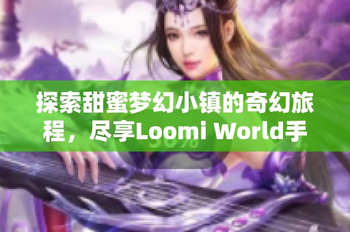 探索甜蜜梦幻小镇的奇幻旅程,尽享Loomi World手游乐趣 探索甜蜜梦幻小镇的奇幻旅程,尽享Loomi World手游乐趣