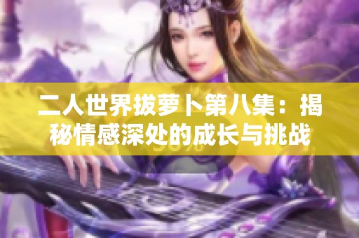二人世界拔萝卜第八集：揭秘情感深处的成长与挑战