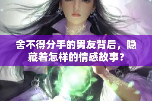 舍不得分手的男友背后，隐藏着怎样的情感故事？