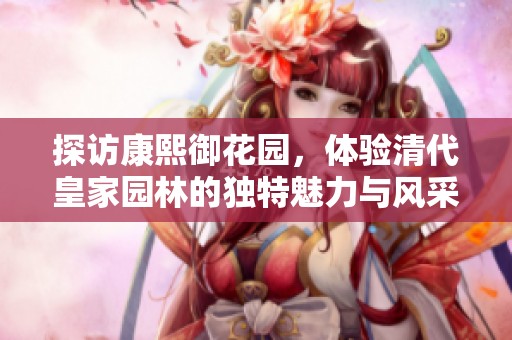 探访康熙御花园,体验清代皇家园林的独特魅力与风采 探访康熙御花园,体验清代皇家园林的独特魅力与风采