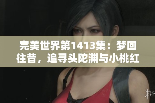 完美世界第1413集：梦回往昔，追寻头陀渊与小桃红的秘密旅程