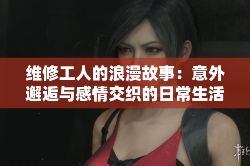 维修工人的浪漫故事：意外邂逅与感情交织的日常生活