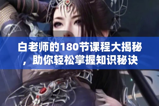 白老师的180节课程大揭秘，助你轻松掌握知识秘诀