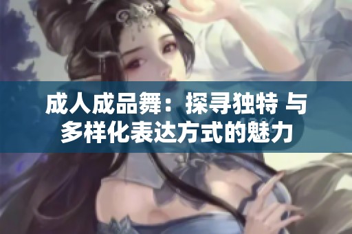 成人成品舞：探寻独特 与多样化表达方式的魅力