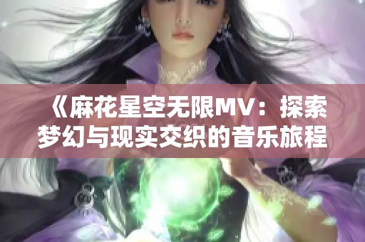 《麻花星空无限MV：探索梦幻与现实交织的音乐旅程》