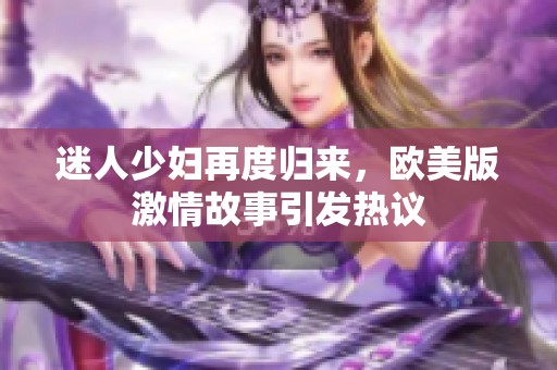 迷人少妇再度归来，欧美版激情故事引发热议