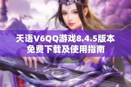 天语V6QQ游戏8.4.5版本免费下载及使用指南 天语V6QQ游戏8.4.5版本免费下载及使用指南