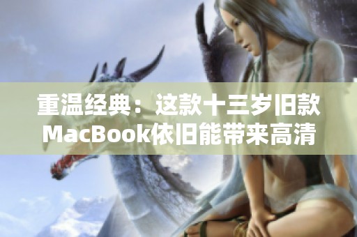 重温经典：这款十三岁旧款MacBook依旧能带来高清体验