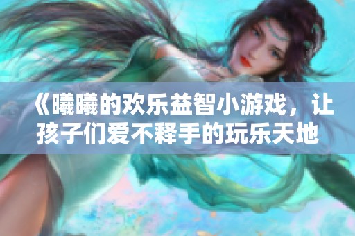 《曦曦的欢乐益智小游戏，让孩子们爱不释手的玩乐天地》