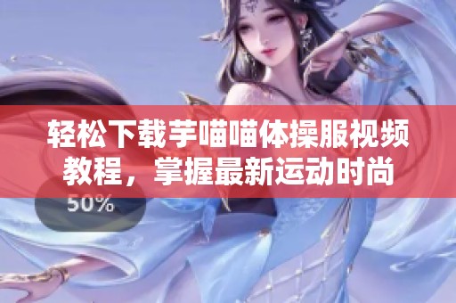 轻松下载芋喵喵体操服视频教程,掌握最新运动时尚 轻松下载芋喵喵体操服视频教程,掌握最新运动时尚