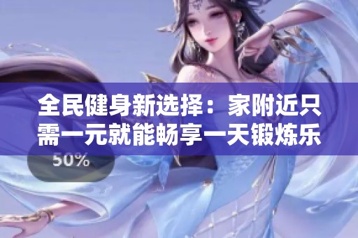 全民健身新选择:家附近只需一元就能畅享一天锻炼乐趣 全民健身新选择:家附近只需一元就能畅享一天锻炼乐趣