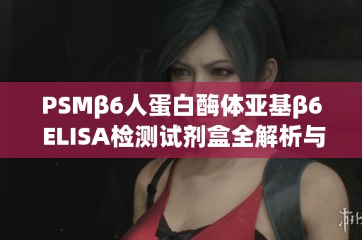 PSMβ6人蛋白酶体亚基β6 ELISA检测试剂盒全解析与应用指南 PSMβ6人蛋白酶体亚基β6 ELISA检测试剂盒全解析与应用指南