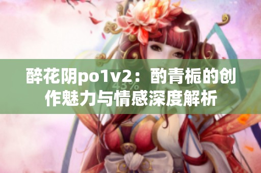 醉花阴po1v2：酌青栀的创作魅力与情感深度解析