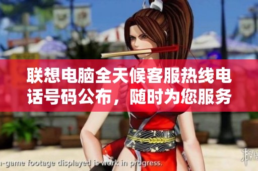 联想电脑全天候客服热线电话号码公布，随时为您服务