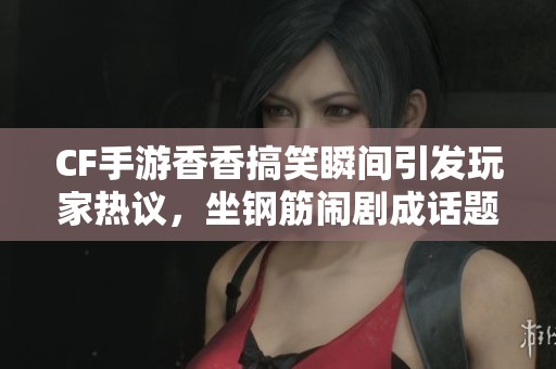 CF手游香香搞笑瞬间引发玩家热议，坐钢筋闹剧成话题焦点