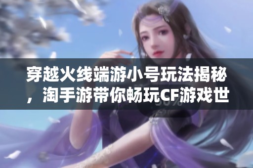 穿越火线端游小号玩法揭秘，淘手游带你畅玩CF游戏世界