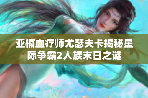 亚楠血疗师尤瑟夫卡揭秘星际争霸2人族末日之谜