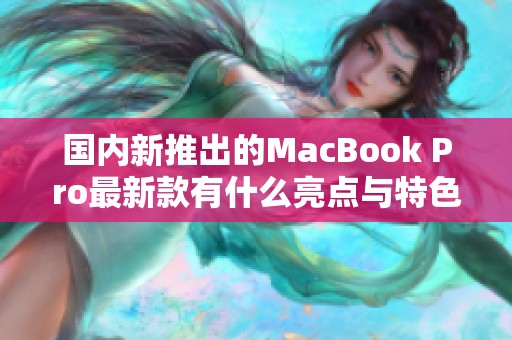 国内新推出的MacBook Pro最新款有什么亮点与特色？