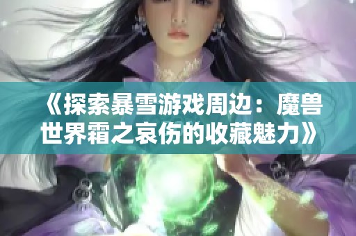 《探索暴雪游戏周边:魔兽世界霜之哀伤的收藏魅力》 《探索暴雪游戏周边:魔兽世界霜之哀伤的收藏魅力》