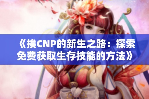 《挨CNP的新生之路：探索免费获取生存技能的方法》