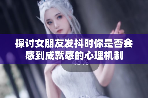 探讨女朋友发抖时你是否会感到成就感的心理机制 探讨女朋友发抖时你是否会感到成就感的心理机制