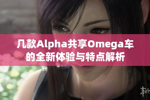 几款Alpha共享Omega车的全新体验与特点解析 几款Alpha共享Omega车的全新体验与特点解析