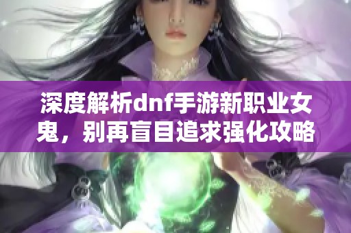 深度解析dnf手游新职业女鬼，别再盲目追求强化攻略