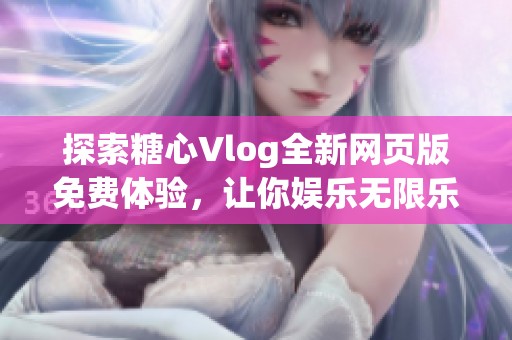 探索糖心Vlog全新网页版免费体验，让你娱乐无限乐趣