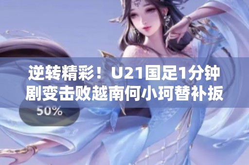 逆转精彩!U21国足1分钟剧变击败越南何小珂替补扳回胜利 逆转精彩!U21国足1分钟剧变击败越南何小珂替补扳回胜利