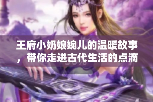 王府小奶娘婉儿的温暖故事,带你走进古代生活的点滴乐趣 王府小奶娘婉儿的温暖故事,带你走进古代生活的点滴乐趣